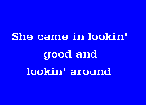 She came in lookin'

good and

lookin' around