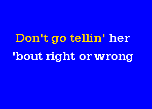 Don't go tellin' her

'bout right or wrong