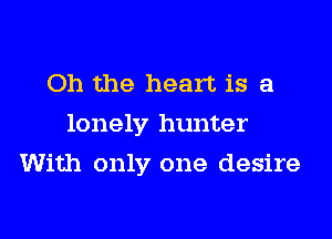 Oh the heart is a
lonely hunter

With only one desire