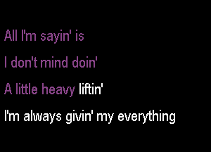 All I'm sayin' is
I don't mind doin'
A little heavy liFtin'

I'm always givin' my everything