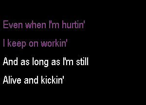 Even when I'm hurtin'

I keep on workin'

And as long as I'm still

Alive and kickin'