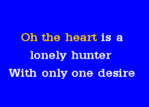 Oh the heart is a
lonely hunter

With only one desire