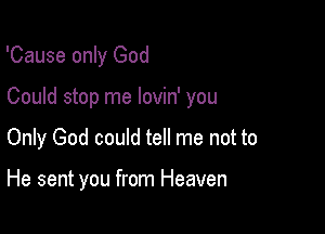 'Cause only God

Could stop me lovin' you

Only God could tell me not to

He sent you from Heaven