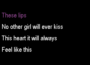 These lips

No other girl will ever kiss

This heart it will always
Feel like this
