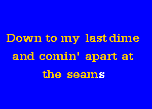 Down to my last dime
and comin' apart at
the seams