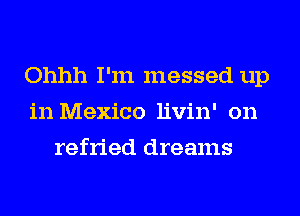 Ohhh I'm messed up
in Mexico livin' on
refried dreams