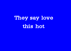 They say love

this hot