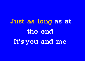 Just as long as at

the end
It's you and me