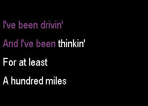 I've been drivin'

And I've been thinkin'

For at least

A hundred miles