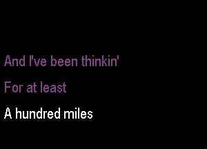 And I've been thinkin'

For at least

A hundred miles