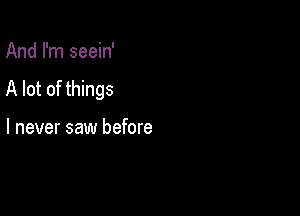 And I'm seein'
A lot of things

I never saw before