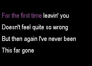 For the first time leavin' you
Doesn't feel quite so wrong

But then again I've never been

This far gone