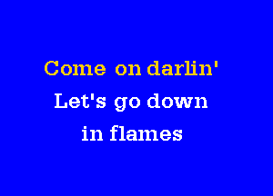 Come on darlin'

Let's go down

in flames