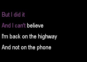 But I did it

And I can't believe

I'm back on the highway

And not on the phone