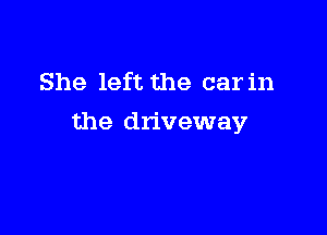 She left the car in

the driveway