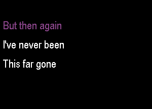 But then again

I've never been

This far gone