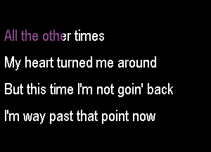 All the other times

My heart turned me around

But this time I'm not goin' back

I'm way past that point now