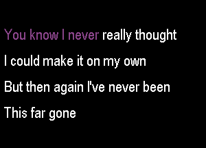 You know I never really thought

I could make it on my own

But then again I've never been

This far gone