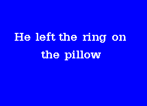 He left the ring on

the pillow