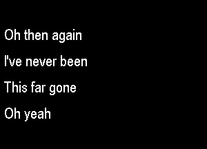 Oh then again

I've never been

This far gone
Oh yeah