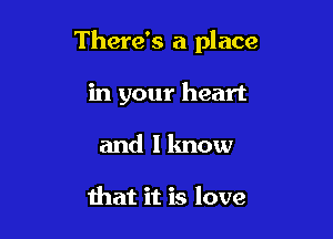 There's a place

in your heart
and Iknow

that it is love