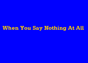 When You Say Nothing At All