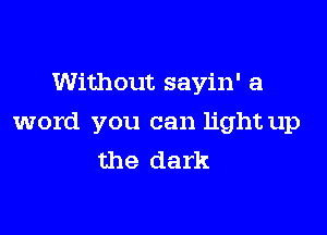 Without sayin' a

word you can light up
the dark