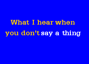 What I hear When

you don't say a thing