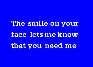 The smile on your
face lets me know
that you need me