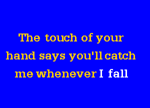 The touch of your
hand says you'll catch
me whenever I fall