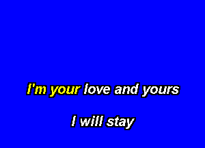 I'm your love and yours

I will stay