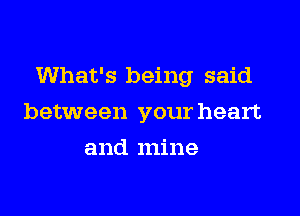 What's being said

between your heart
and mine