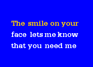 The smile on your
face lets me know
that you need me