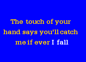 The touch of your
hand says you'll catch
me if ever I fall