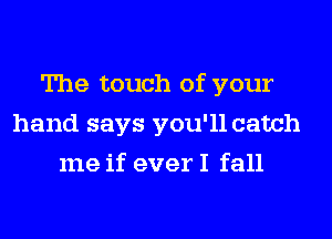 The touch of your
hand says you'll catch
me if ever I fall