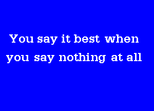 You say it best when

you say nothing at all