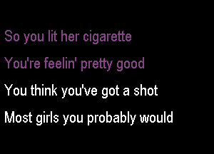 So you lit her cigarette
You're feelin' pretty good
You think you've got a shot

Most girls you probably would