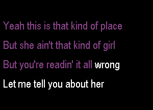 Yeah this is that kind of place
But she ain't that kind of girl

But you're readin' it all wrong

Let me tell you about her