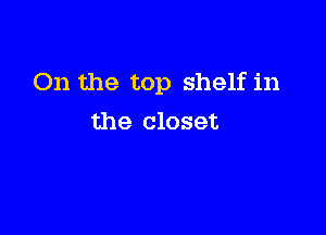On the top shelf in

the closet