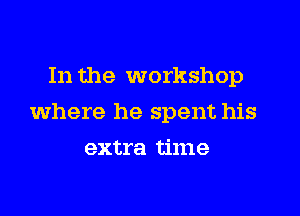 In the workshop
where he spent his
extra time