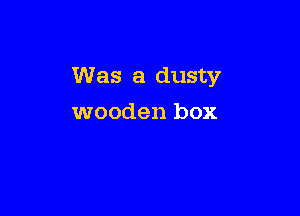 Was a dusty

wooden box