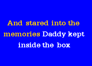 And stared into the
memories Daddy kept
inside the box