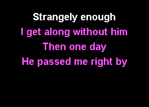 Strangely enough
I get along without him
Then one day

He passed me right by