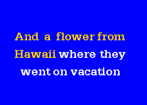 And a flower from
Hawaii where they
went on vacation