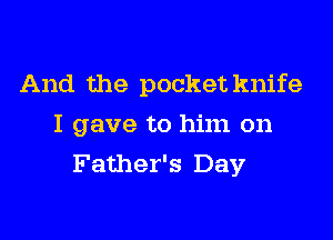 And the pocket knife
I gave to him on
Father's Day