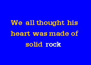 We all thought his

heart was made of
solid rock