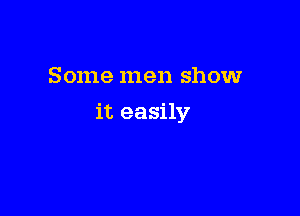 Some men show

it easily