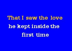 ThatI saw the love

he kept inside the

first time