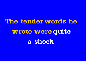 The tender words he

wrote were quite

a shock