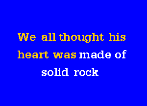 We all thought his

heart was made of
solid rock